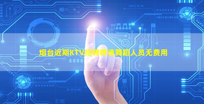 烟台近期KTV招聘聘请舞蹈人员无费用
